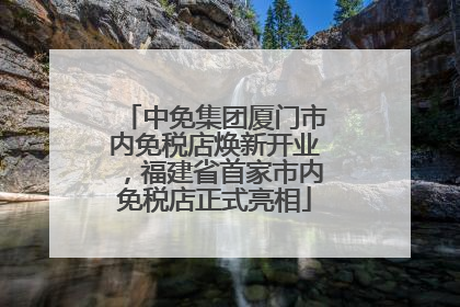 中免集团厦门市内免税店焕新开业，福建省首家市内免税店正式亮相