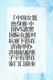 中国女篮热身赛·中国VS波黑国际女篮对抗赛下月在济南举办 济南姑娘张子宇有望在家门口迎来国家队首秀