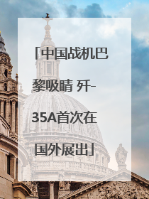 中国战机巴黎吸睛 歼-35A首次在国外展出