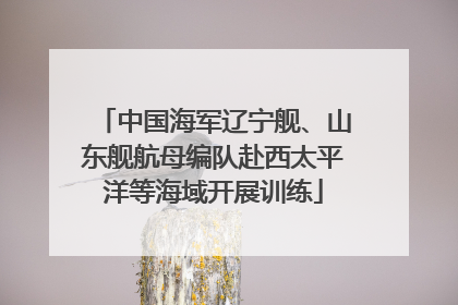 中国海军辽宁舰、山东舰航母编队赴西太平洋等海域开展训练