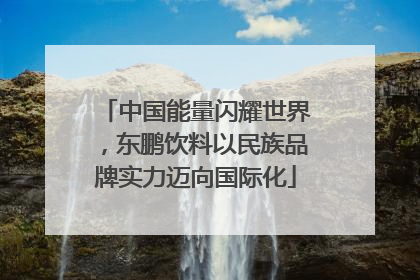 中国能量闪耀世界，东鹏饮料以民族品牌实力迈向国际化