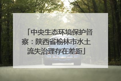 中央生态环境保护督察：陕西省榆林市水土流失治理存在差距