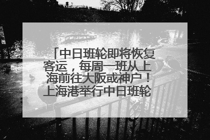 中日班轮即将恢复客运，每周一班从上海前往大阪或神户！上海港举行中日班轮船港联动应急演练
