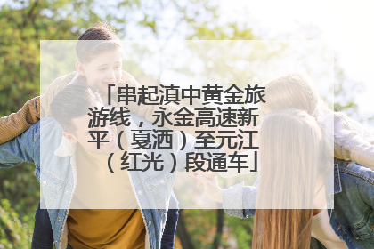 串起滇中黄金旅游线，永金高速新平（戛洒）至元江（红光）段通车