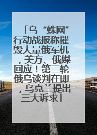乌“蛛网”行动战报称摧毁大量俄军机，美方、俄媒回应！第二轮俄乌谈判在即，乌克兰提出三大诉求