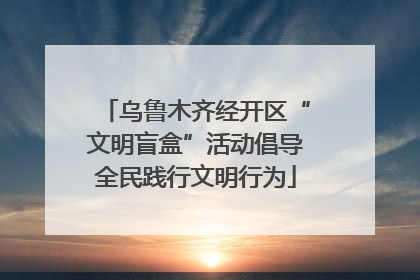 乌鲁木齐经开区“文明盲盒”活动倡导全民践行文明行为
