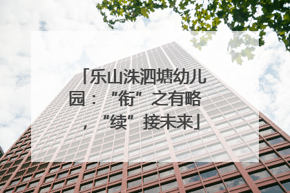乐山洙泗塘幼儿园：“衔”之有略，“续”接未来