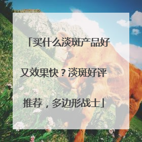 买什么淡斑产品好又效果快？淡斑好评推荐，多边形战士