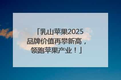 乳山苹果2025品牌价值再攀新高，领跑苹果产业！
