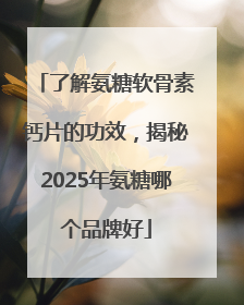 了解氨糖软骨素钙片的功效，揭秘2025年氨糖哪个品牌好