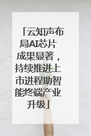 云知声布局AI芯片成果显著，持续推进上市进程助智能终端产业升级
