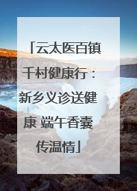 云太医百镇千村健康行：新乡义诊送健康 端午香囊传温情