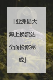 亚洲最大海上换流站全面检修完成