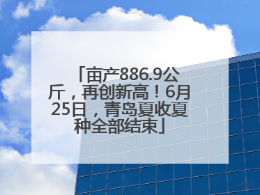 亩产886.9公斤，再创新高！6月25日，青岛夏收夏种全部结束