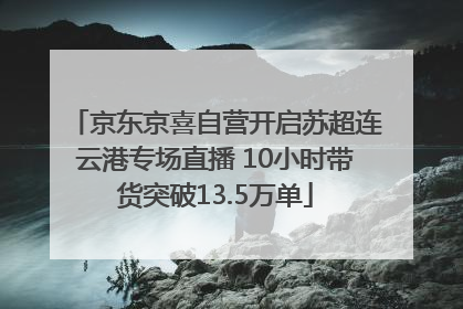 京东京喜自营开启苏超连云港专场直播 10小时带货突破13.5万单