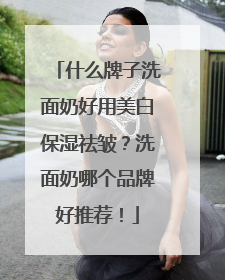 什么牌子洗面奶好用美白保湿祛皱？洗面奶哪个品牌好推荐！