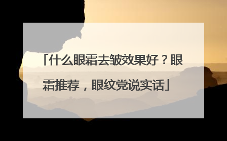 什么眼霜去皱效果好？眼霜推荐，眼纹党说实话