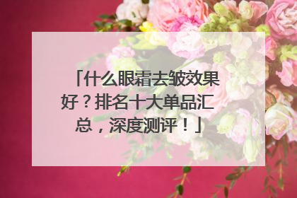 什么眼霜去皱效果好？排名十大单品汇总，深度测评！