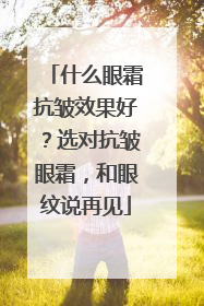 什么眼霜抗皱效果好？选对抗皱眼霜，和眼纹说再见