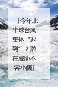 今年北半球台风集体“迟到”？潜在威胁不容小觑