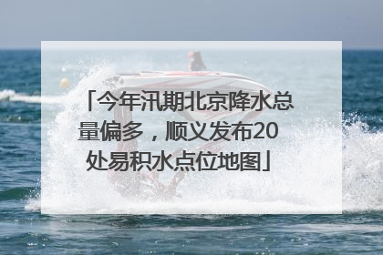 今年汛期北京降水总量偏多，顺义发布20处易积水点位地图