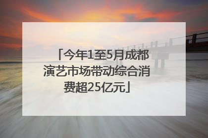 今年1至5月成都演艺市场带动综合消费超25亿元