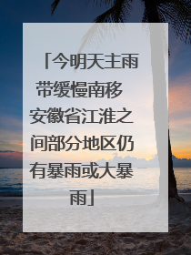 今明天主雨带缓慢南移 安徽省江淮之间部分地区仍有暴雨或大暴雨