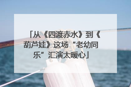 从《四渡赤水》到《葫芦娃》这场“老幼同乐”汇演太暖心