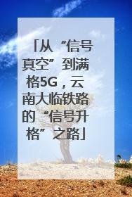 从“信号真空”到满格5G，云南大临铁路的“信号升格”之路
