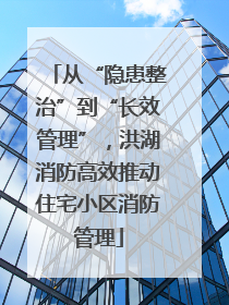从“隐患整治”到“长效管理”，洪湖消防高效推动住宅小区消防管理