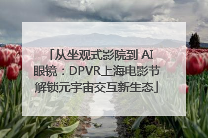 从坐观式影院到 AI 眼镜：DPVR上海电影节解锁元宇宙交互新生态