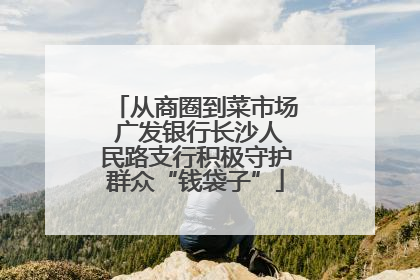 从商圈到菜市场 广发银行长沙人民路支行积极守护群众“钱袋子”