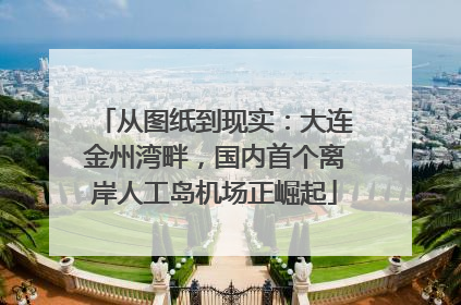 从图纸到现实：大连金州湾畔，国内首个离岸人工岛机场正崛起