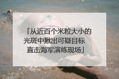 从近百个米粒大小的光斑中揪出可疑目标 直击海军演练现场