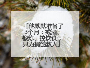 他默默准备了3个月：戒酒、锻炼、控饮食，只为捐髓救人