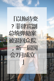 以拖待变？菲律宾副总统弹劾案被退回众院，新一届国会7月成立