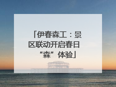 伊春森工：景区联动开启春日“森”体验