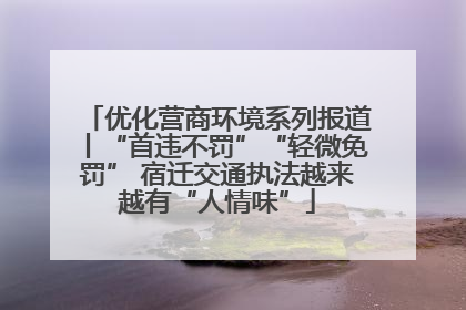 优化营商环境系列报道丨“首违不罚”“轻微免罚” 宿迁交通执法越来越有“人情味”