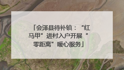 会泽县待补镇：“红马甲”进村入户开展“零距离”暖心服务