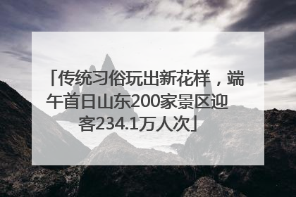 传统习俗玩出新花样，端午首日山东200家景区迎客234.1万人次