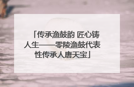 传承渔鼓韵 匠心铸人生——零陵渔鼓代表性传承人唐天宝