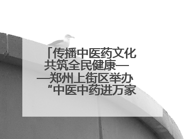 传播中医药文化 共筑全民健康——郑州上街区举办“中医中药进万家”活动