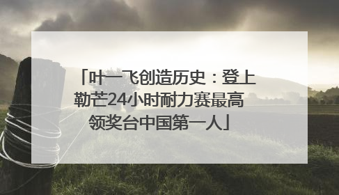 叶一飞创造历史：登上勒芒24小时耐力赛最高领奖台中国第一人
