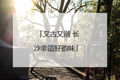 又古又潮 长沙非遗好韵味
