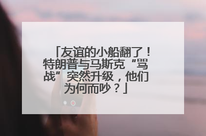 友谊的小船翻了！特朗普与马斯克“骂战”突然升级，他们为何而吵？