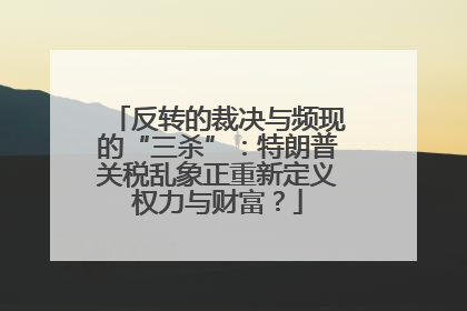 反转的裁决与频现的“三杀”：特朗普关税乱象正重新定义权力与财富？