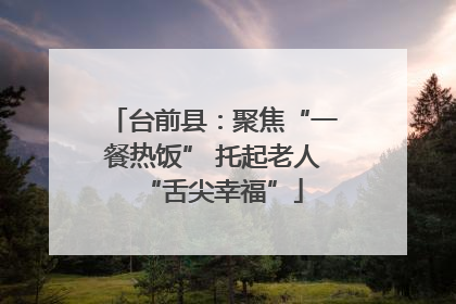 台前县：聚焦“一餐热饭” 托起老人“舌尖幸福”