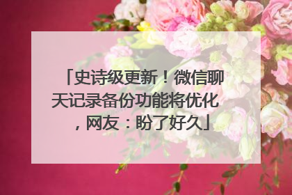 史诗级更新！微信聊天记录备份功能将优化，网友：盼了好久