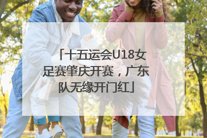 十五运会U18女足赛肇庆开赛，广东队无缘开门红