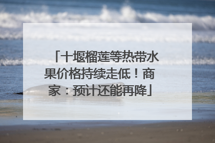 十堰榴莲等热带水果价格持续走低！商家：预计还能再降